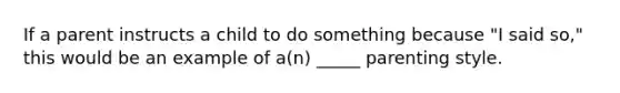 If a parent instructs a child to do something because "I said so," this would be an example of a(n) _____ parenting style.