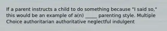 If a parent instructs a child to do something because "I said so," this would be an example of a(n) _____ parenting style. Multiple Choice authoritarian authoritative neglectful indulgent