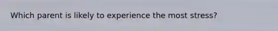 Which parent is likely to experience the most stress?