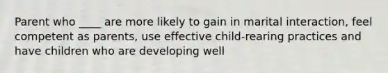 Parent who ____ are more likely to gain in marital interaction, feel competent as parents, use effective child-rearing practices and have children who are developing well