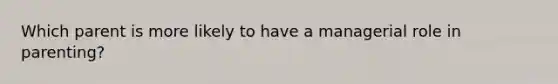 Which parent is more likely to have a managerial role in parenting?