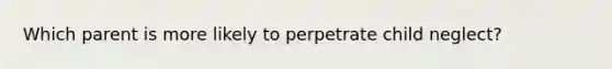 Which parent is more likely to perpetrate child neglect?