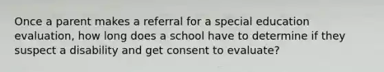 Once a parent makes a referral for a special education evaluation, how long does a school have to determine if they suspect a disability and get consent to evaluate?