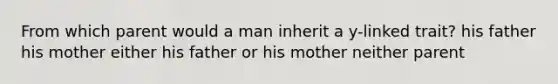 From which parent would a man inherit a y-linked trait? his father his mother either his father or his mother neither parent