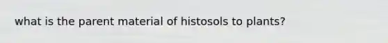 what is the parent material of histosols to plants?