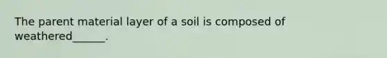 The parent material layer of a soil is composed of weathered______.