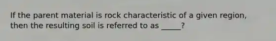 If the parent material is rock characteristic of a given region, then the resulting soil is referred to as _____?