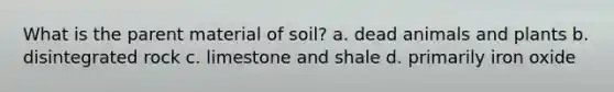 What is the parent material of soil? a. dead animals and plants b. disintegrated rock c. limestone and shale d. primarily iron oxide