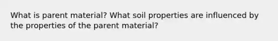 What is parent material? What soil properties are influenced by the properties of the parent material?