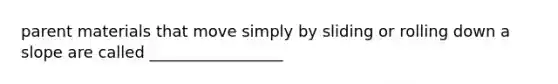 parent materials that move simply by sliding or rolling down a slope are called _________________