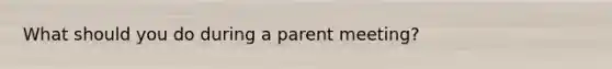 What should you do during a parent meeting?