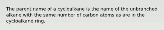 The parent name of a cycloalkane is the name of the unbranched alkane with the same number of carbon atoms as are in the cycloalkane ring.