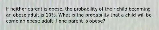 If neither parent is obese, the probability of their child becoming an obese adult is 10%. What is the probability that a child will be come an obese adult if one parent is obese?