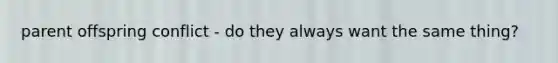 parent offspring conflict - do they always want the same thing?