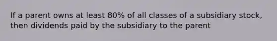 If a parent owns at least 80% of all classes of a subsidiary stock, then dividends paid by the subsidiary to the parent