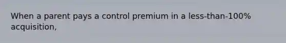 When a parent pays a control premium in a less-than-100% acquisition,