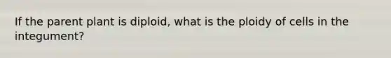 If the parent plant is diploid, what is the ploidy of cells in the integument?