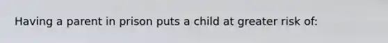 Having a parent in prison puts a child at greater risk of: