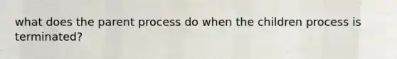 what does the parent process do when the children process is terminated?