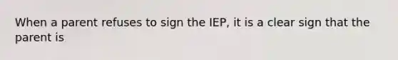 When a parent refuses to sign the IEP, it is a clear sign that the parent is