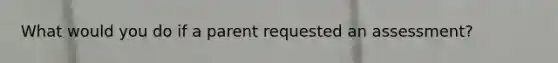 What would you do if a parent requested an assessment?