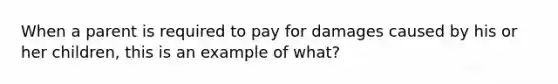 When a parent is required to pay for damages caused by his or her children, this is an example of what?