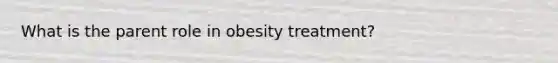 What is the parent role in obesity treatment?