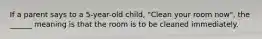 If a parent says to a 5-year-old child, "Clean your room now", the ______ meaning is that the room is to be cleaned immediately.