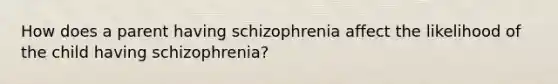 How does a parent having schizophrenia affect the likelihood of the child having schizophrenia?