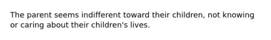 The parent seems indifferent toward their children, not knowing or caring about their children's lives.