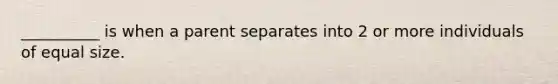 __________ is when a parent separates into 2 or more individuals of equal size.