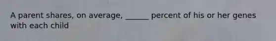 A parent shares, on average, ______ percent of his or her genes with each child