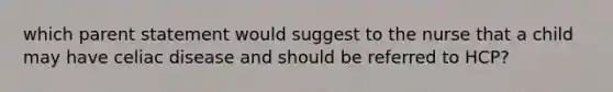 which parent statement would suggest to the nurse that a child may have celiac disease and should be referred to HCP?