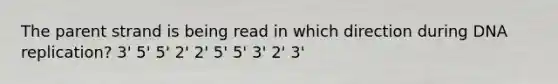 The parent strand is being read in which direction during DNA replication? 3' 5' 5' 2' 2' 5' 5' 3' 2' 3'