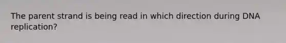 The parent strand is being read in which direction during <a href='https://www.questionai.com/knowledge/kofV2VQU2J-dna-replication' class='anchor-knowledge'>dna replication</a>?