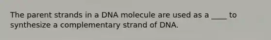 The parent strands in a DNA molecule are used as a ____ to synthesize a complementary strand of DNA.