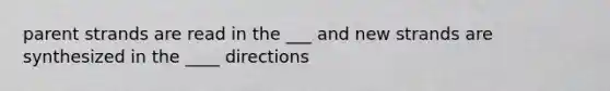 parent strands are read in the ___ and new strands are synthesized in the ____ directions