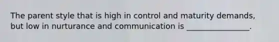 The parent style that is high in control and maturity demands, but low in nurturance and communication is ________________.