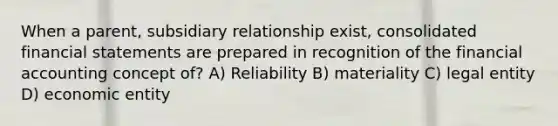 When a parent, subsidiary relationship exist, consolidated financial statements are prepared in recognition of the financial accounting concept of? A) Reliability B) materiality C) legal entity D) economic entity