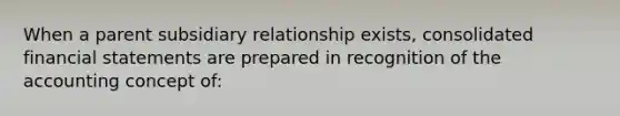 When a parent subsidiary relationship exists, consolidated financial statements are prepared in recognition of the accounting concept of: