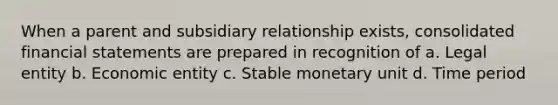 When a parent and subsidiary relationship exists, consolidated financial statements are prepared in recognition of a. Legal entity b. Economic entity c. Stable monetary unit d. Time period