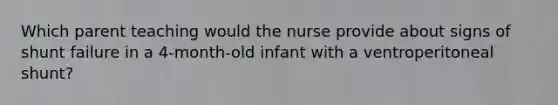 Which parent teaching would the nurse provide about signs of shunt failure in a 4-month-old infant with a ventroperitoneal shunt?