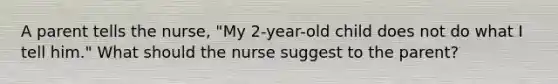 A parent tells the nurse, "My 2-year-old child does not do what I tell him." What should the nurse suggest to the parent?