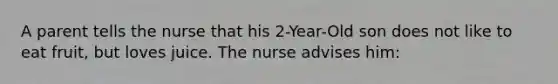 A parent tells the nurse that his 2-Year-Old son does not like to eat fruit, but loves juice. The nurse advises him: