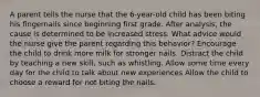 A parent tells the nurse that the 6-year-old child has been biting his fingernails since beginning first grade. After analysis, the cause is determined to be increased stress. What advice would the nurse give the parent regarding this behavior? Encourage the child to drink more milk for stronger nails. Distract the child by teaching a new skill, such as whistling. Allow some time every day for the child to talk about new experiences Allow the child to choose a reward for not biting the nails.