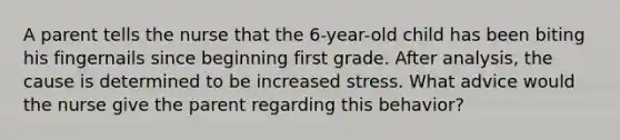 A parent tells the nurse that the 6-year-old child has been biting his fingernails since beginning first grade. After analysis, the cause is determined to be increased stress. What advice would the nurse give the parent regarding this behavior?