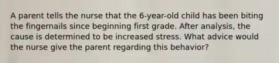 A parent tells the nurse that the 6-year-old child has been biting the fingernails since beginning first grade. After analysis, the cause is determined to be increased stress. What advice would the nurse give the parent regarding this behavior?