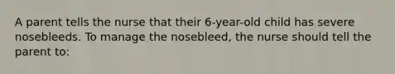 A parent tells the nurse that their 6-year-old child has severe nosebleeds. To manage the nosebleed, the nurse should tell the parent to: