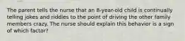 The parent tells the nurse that an 8-year-old child is continually telling jokes and riddles to the point of driving the other family members crazy. The nurse should explain this behavior is a sign of which factor?