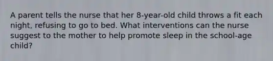 A parent tells the nurse that her 8-year-old child throws a fit each night, refusing to go to bed. What interventions can the nurse suggest to the mother to help promote sleep in the school-age child?